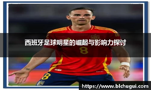 西班牙足球明星的崛起与影响力探讨