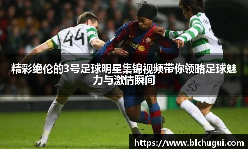 精彩绝伦的3号足球明星集锦视频带你领略足球魅力与激情瞬间