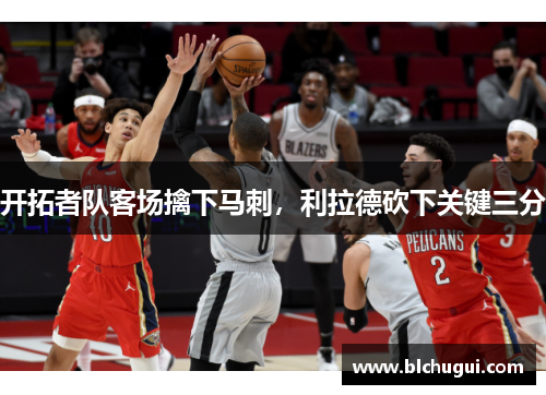 开拓者队客场擒下马刺，利拉德砍下关键三分