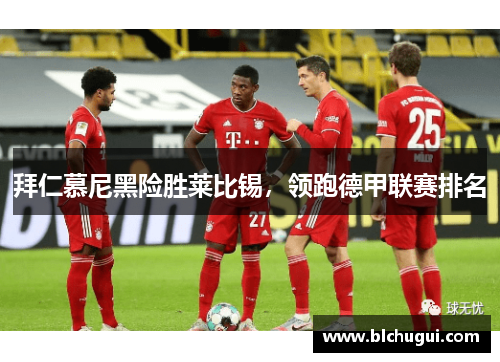 拜仁慕尼黑险胜莱比锡，领跑德甲联赛排名