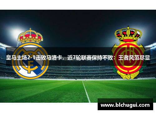 皇马主场2-1击败马洛卡，近7轮联赛保持不败：王者风范尽显