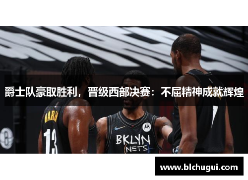 爵士队豪取胜利，晋级西部决赛：不屈精神成就辉煌