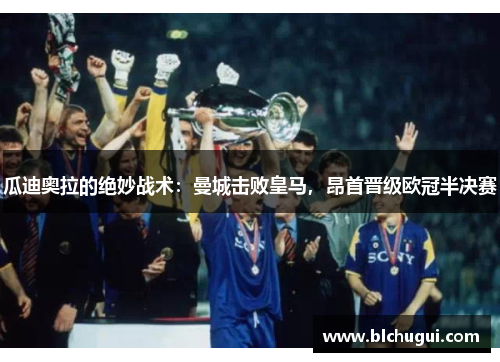 瓜迪奥拉的绝妙战术：曼城击败皇马，昂首晋级欧冠半决赛