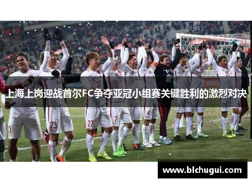 上海上岗迎战首尔FC争夺亚冠小组赛关键胜利的激烈对决