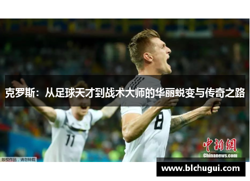 克罗斯：从足球天才到战术大师的华丽蜕变与传奇之路