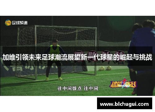 加维引领未来足球潮流展望新一代球星的崛起与挑战