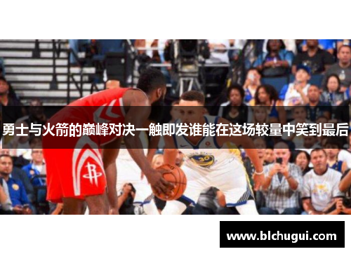 勇士与火箭的巅峰对决一触即发谁能在这场较量中笑到最后