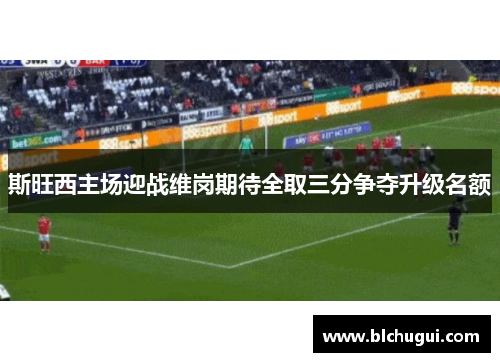 斯旺西主场迎战维岗期待全取三分争夺升级名额