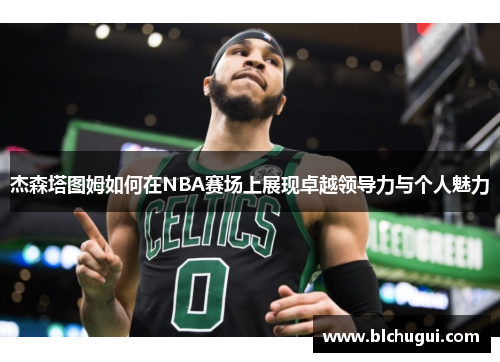 杰森塔图姆如何在NBA赛场上展现卓越领导力与个人魅力