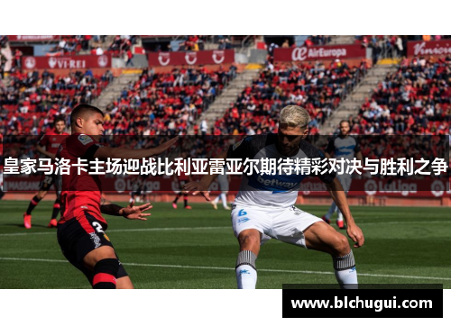 皇家马洛卡主场迎战比利亚雷亚尔期待精彩对决与胜利之争
