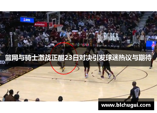 篮网与骑士激战正酣23日对决引发球迷热议与期待