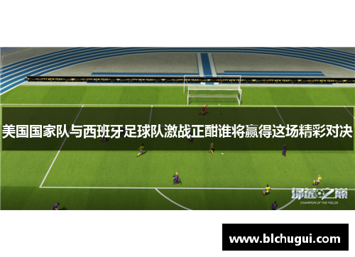 美国国家队与西班牙足球队激战正酣谁将赢得这场精彩对决