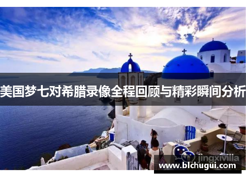美国梦七对希腊录像全程回顾与精彩瞬间分析
