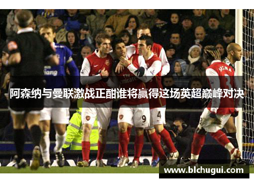 阿森纳与曼联激战正酣谁将赢得这场英超巅峰对决