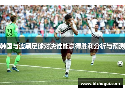 韩国与波黑足球对决谁能赢得胜利分析与预测