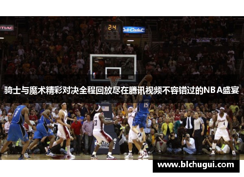 骑士与魔术精彩对决全程回放尽在腾讯视频不容错过的NBA盛宴