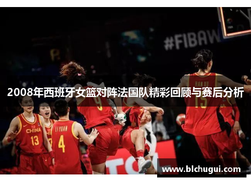 2008年西班牙女篮对阵法国队精彩回顾与赛后分析