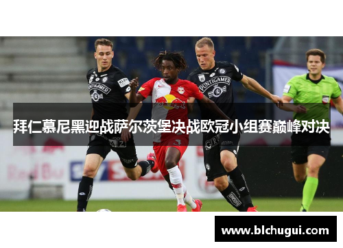拜仁慕尼黑迎战萨尔茨堡决战欧冠小组赛巅峰对决