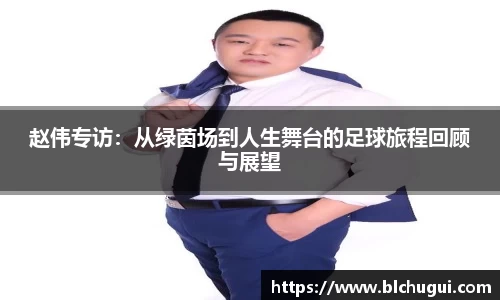 赵伟专访：从绿茵场到人生舞台的足球旅程回顾与展望