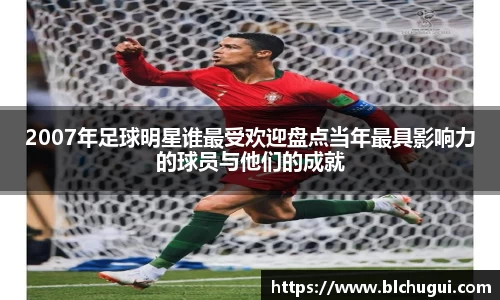 2007年足球明星谁最受欢迎盘点当年最具影响力的球员与他们的成就