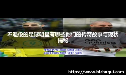 不退役的足球明星有哪些他们的传奇故事与现状揭秘