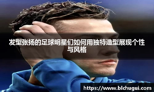 发型张扬的足球明星们如何用独特造型展现个性与风格