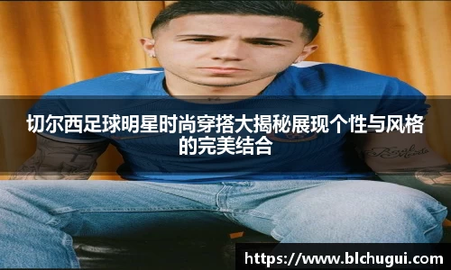 切尔西足球明星时尚穿搭大揭秘展现个性与风格的完美结合